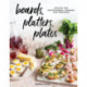 Boards, Platters, Plates: Recipes for Entertaining, Sharing, and Snacking