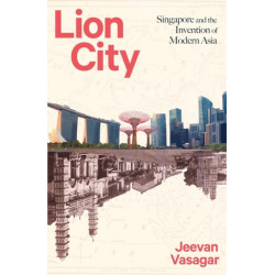 Lion City: Singapore and the Invention of Modern Asia