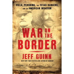War on the Border: Villa, Pershing, the Texas Rangers, and an American Invasion