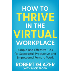 How to Thrive in the Virtual Workplace: Simple and Effective Tips for Successful, Productive and Empowered Remote Work