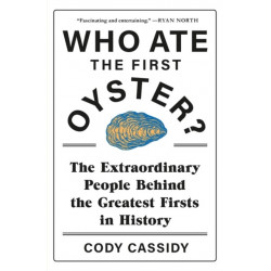 Who Ate the First Oyster?: The Extraordinary People Behind the Greatest Firsts in History
