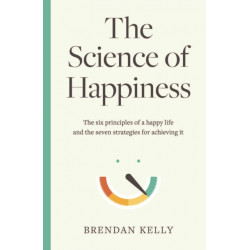 The Science of Happiness: The six principles of a happy life and the seven strategies for achieving it