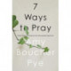 7 Ways to Pray: Time-tested Practices for Encountering God