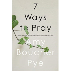 7 Ways to Pray: Time-tested Practices for Encountering God