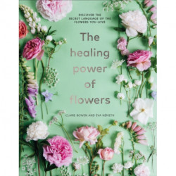 The Healing Power of Flowers: discover the secret language of the flowers you love