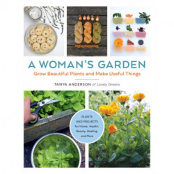 A Woman's Garden: Grow Beautiful Plants and Make Useful Things - Plants and Projects for Home, Health, Beauty, Healing, and More