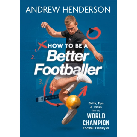 How to Be a Better Footballer: Skills, Tips and Tricks from the World Champion Football Freestyler