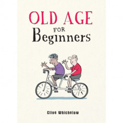 Old Age for Beginners: Hilarious Life Advice for the Newly Ancient