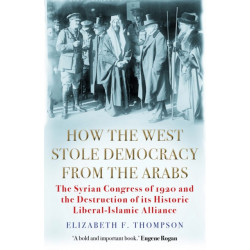 How the West Stole Democracy from the Arabs: The Syrian Congress of 1920 and the Destruction of its Liberal-Islamic Alliance