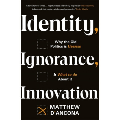Identity, Ignorance, Innovation: Why the old politics is useless - and what to do about it