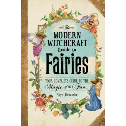 The Modern Witchcraft Guide to Fairies: Your Complete Guide to the Magick of the Fae