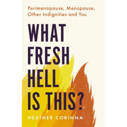 What Fresh Hell Is This?: Perimenopause, Menopause, Other Indignities and You
