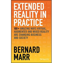 Extended Reality in Practice: 100+ Amazing Ways Virtual, Augmented and Mixed Reality Are Changing Business and Society