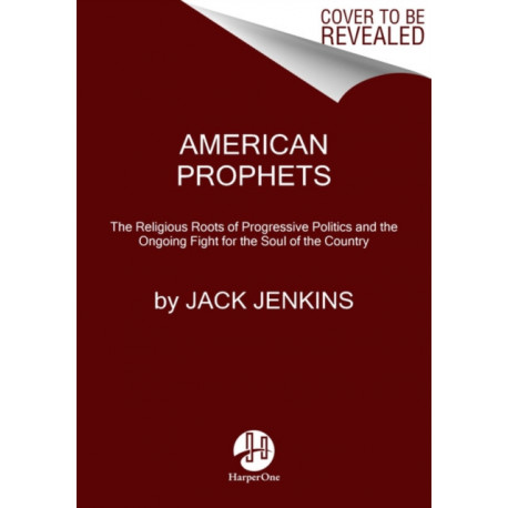 American Prophets: The Religious Roots of Progressive Politics and the Ongoing Fight for the Soul of the Country