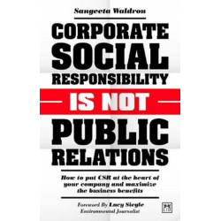 Corporate Social Responsibility is Not Public Relations: How to put CSR at the heart of your company and maximize the business benefits