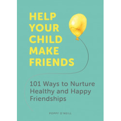 Help Your Child Make Friends: 101 Ways to Nurture Healthy and Happy Friendships