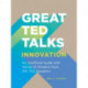 Great TED Talks: Innovation: An Unofficial Guide with Words of Wisdom from 100 Ted Speakers