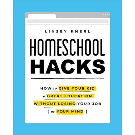 Homeschool Hacks: How to Give Your Kid a Great Education Without Losing Your Job (or Your Mind)