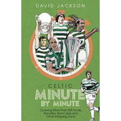 Celtic Minute by Minute: Covering More Than 500 Goals, Penalties, Red Cards and Other Intriguing Facts