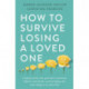 How to Survive Losing a Loved One: A Practical Guide to Coping with Your Partner's Terminal Illness and Death, and Building the Next Chapter in Your Life