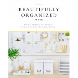 Beautifully Organized at Work: Declutter and Organize Your Workspace So You Can Stay Calm, Relieve Stress, and Get More Done Each Day