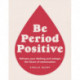 Be Period Positive: Reframe Your Thinking And Reshape The Future Of Menstruation