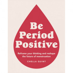Be Period Positive: Reframe Your Thinking And Reshape The Future Of Menstruation