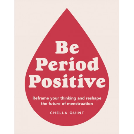 Be Period Positive: Reframe Your Thinking And Reshape The Future Of Menstruation
