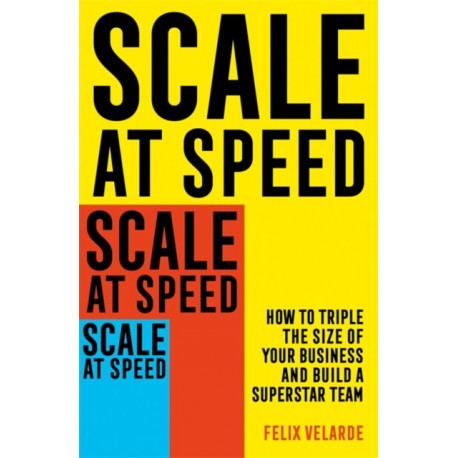 Scale at Speed: How to Triple the Size of Your Business and Build a Superstar Team