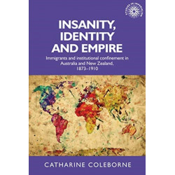 Insanity, Identity and Empire: Immigrants and Institutional Confinement in Australia and New Zealand, 1873–1910