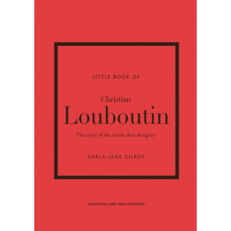 The Little Book of Christian Louboutin: The Story of the Iconic Shoe Designer
