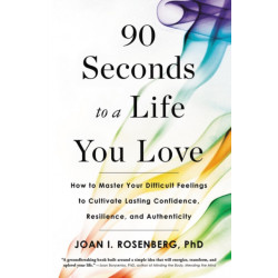 90 Seconds to a Life You Love : How to Master Your Difficult Feelings to Cultivate Lasting Confidence, Resilience, and Authenticity: How to Master Your Difficult Feelings to Cultivate Lasting Confidence, Resilience, and Authenticity
