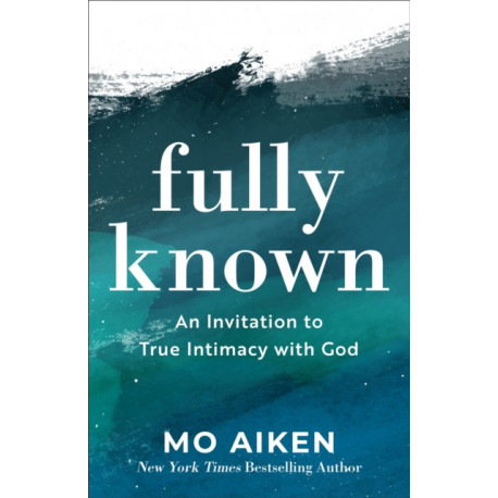 Fully Known – An Invitation to True Intimacy with God: An Invitation to True Intimacy with God