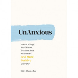 UnAnxious: How to Manage Your Worries, Transform Your Attitude and Feel More Positive Every Day