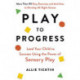 Play to Progress: Lead Your Child to Success Using the Power of Sensory Play