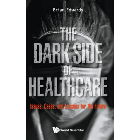 Dark Side Of Healthcare, The: Issues, Cases, And Lessons For The Future