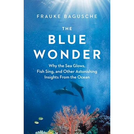 The Blue Wonder: Why the Sea Glows, Fish Sing, and Other Astonishing Insights from the Ocean
