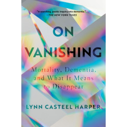 On Vanishing: Mortality, Dementia, and What It Means to Disappear