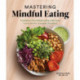 Mastering Mindful Eating: Transform Your Relationship with Food, Plus 30 Recipes to Engage the Senses