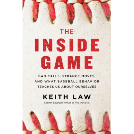 The Inside Game: Bad Calls, Strange Moves, and What Baseball Behavior Teaches Us About Ourselves: Bad Calls, Strange Moves, and What Baseball Behavior Teaches Us About Ourselves