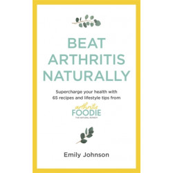 Beat Arthritis Naturally: Supercharge your health with 65 recipes and lifestyle tips from Arthritis Foodie
