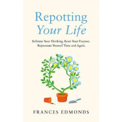 Repotting Your Life: Reframe Your Thinking. Reset Your Purpose. Rejuvenate Yourself Time and Again.