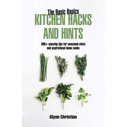 The Basic Basics Kitchen Hacks and Hints: 350+ amazing tips for seasoned chefs and aspirational cooks