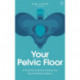 Your Pelvic Floor: A Practical Guide to Solving Your Most Intimate Problems