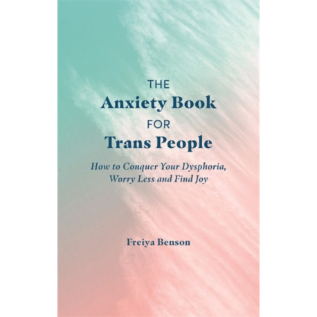 The Anxiety Book for Trans People: How to Conquer Your Dysphoria, Worry Less and Find Joy