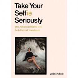 Take Your Selfie Seriously: The Advanced Selfie and Self-Portrait Handbook
