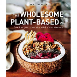The Wholesome Plant-Based Way: 50+ recipes from the VIBE Cafe Kitchen