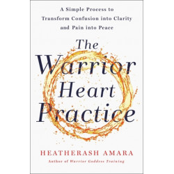 The Warrior Heart Practice: A simple process to transform confusion into clarity and pain into peace