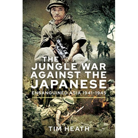 The Jungle War Against the Japanese: Ensanguined Asia, 1941-1945