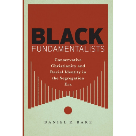 Black Fundamentalists: Conservative Christianity and Racial Identity in the Segregation Era